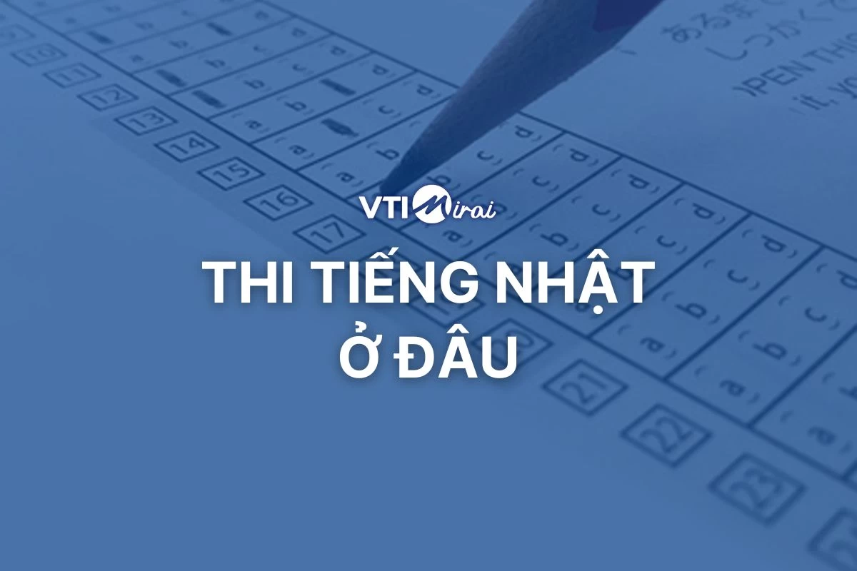 Thi tiếng Nhật ở đâu? Danh sách điểm thi, lệ phí và thời gian thi
